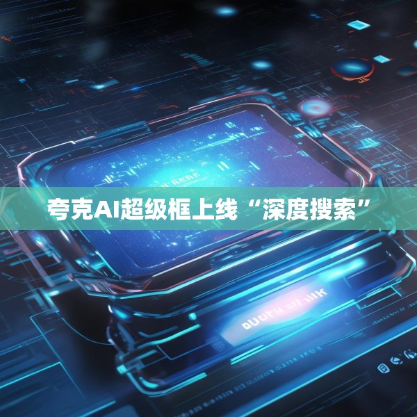 夸克AI超级框上线“深度搜索”