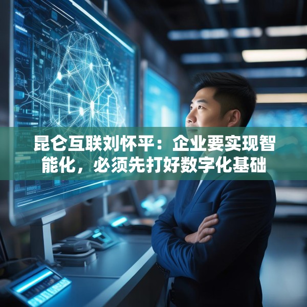 昆仑互联刘怀平：企业要实现智能化，必须先打好数字化基础