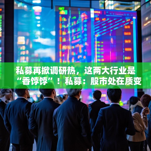 私募再掀调研热，这两大行业是“香饽饽”！私募：股市处在质变的前夜