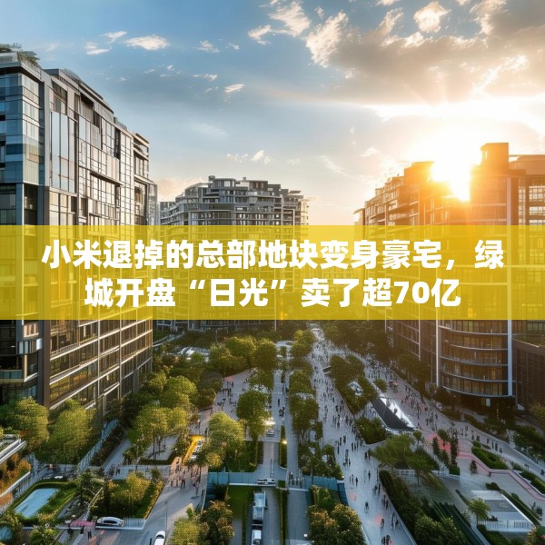小米退掉的总部地块变身豪宅，绿城开盘“日光”卖了超70亿
