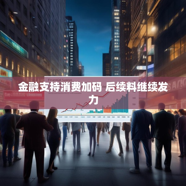 金融支持消费加码 后续料继续发力