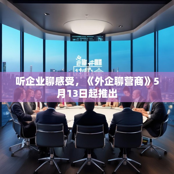 听企业聊感受，《外企聊营商》5月13日起推出