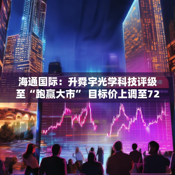 海通国际：升舜宇光学科技评级至“跑赢大市” 目标价上调至72.1港元