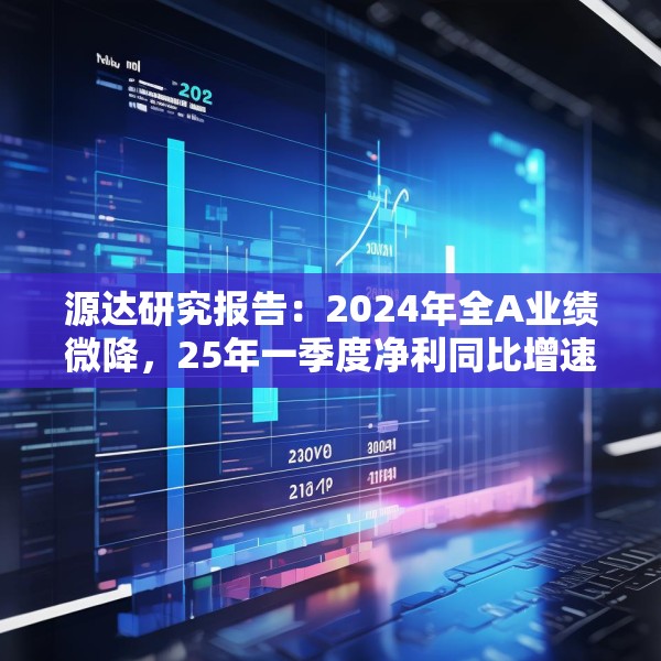 源达研究报告：2024年全A业绩微降，25年一季度净利同比增速转正