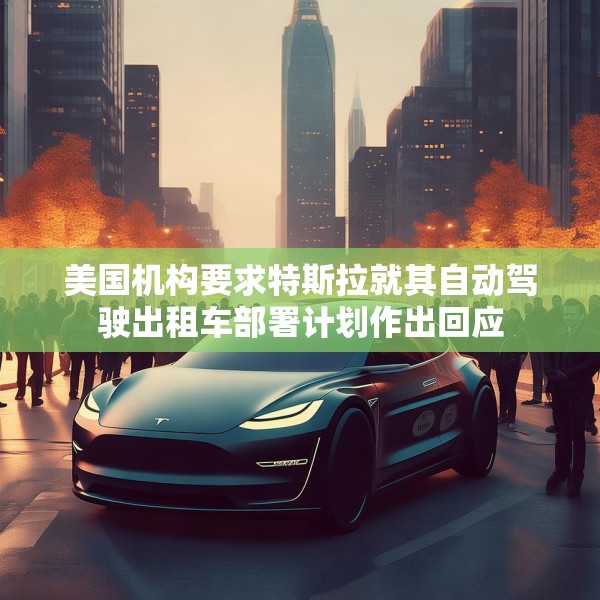 美国机构要求特斯拉就其自动驾驶出租车部署计划作出回应