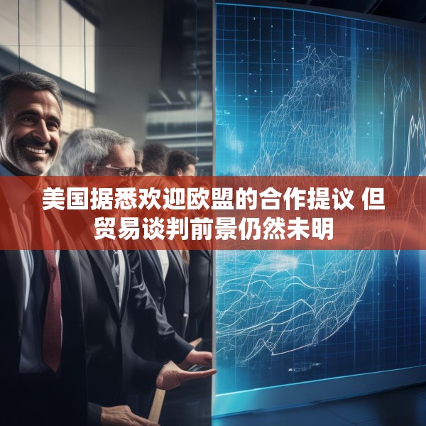 美国据悉欢迎欧盟的合作提议 但贸易谈判前景仍然未明