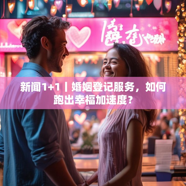 新闻1+1丨婚姻登记服务，如何跑出幸福加速度？