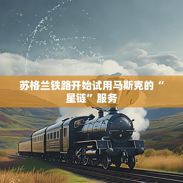 苏格兰铁路开始试用马斯克的“星链”服务