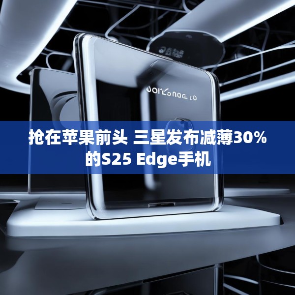抢在苹果前头 三星发布减薄30%的S25 Edge手机