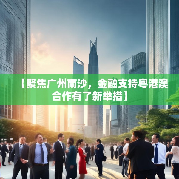 【聚焦广州南沙，金融支持粤港澳合作有了新举措】