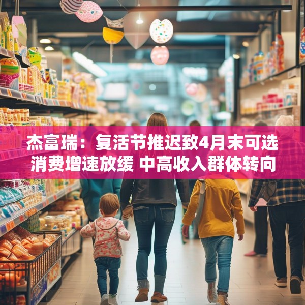 杰富瑞：复活节推迟致4月末可选消费增速放缓 中高收入群体转向必需品