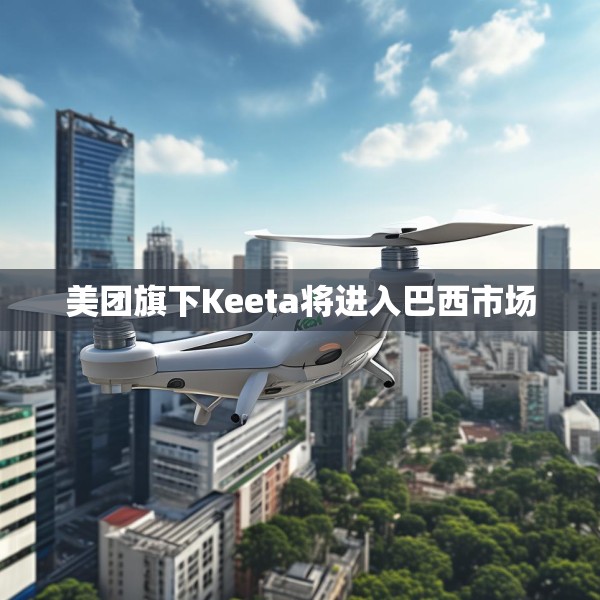 美团旗下Keeta将进入巴西市场