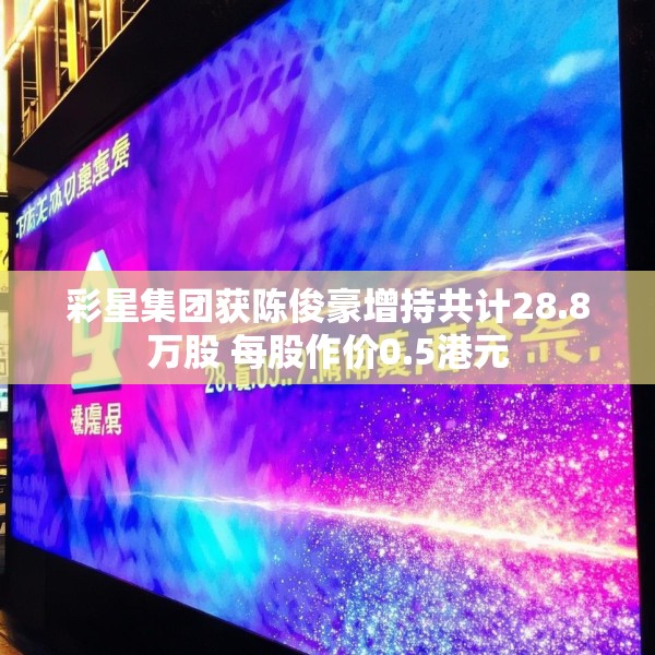 彩星集团获陈俊豪增持共计28.8万股 每股作价0.5港元