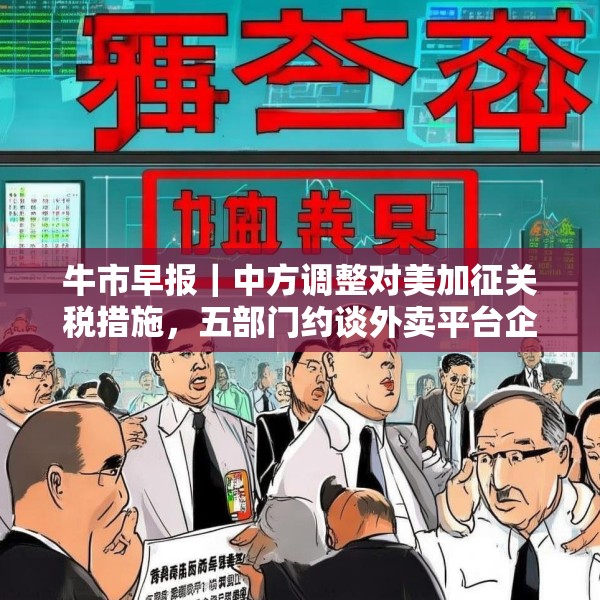 牛市早报｜中方调整对美加征关税措施，五部门约谈外卖平台企业