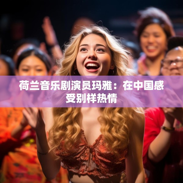 荷兰音乐剧演员玛雅：在中国感受别样热情