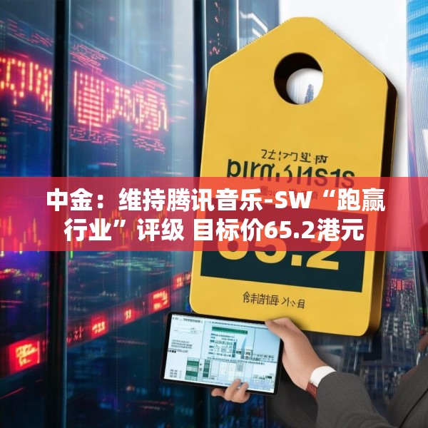 中金：维持腾讯音乐-SW“跑赢行业”评级 目标价65.2港元