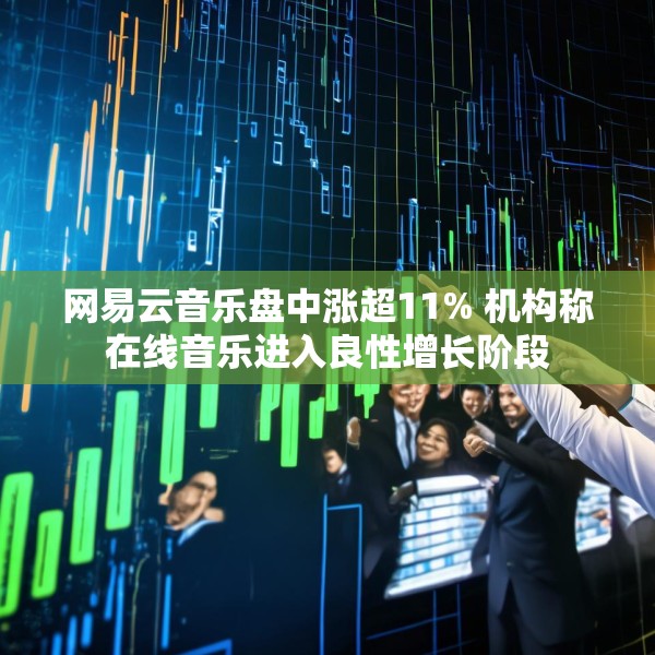 网易云音乐盘中涨超11% 机构称在线音乐进入良性增长阶段