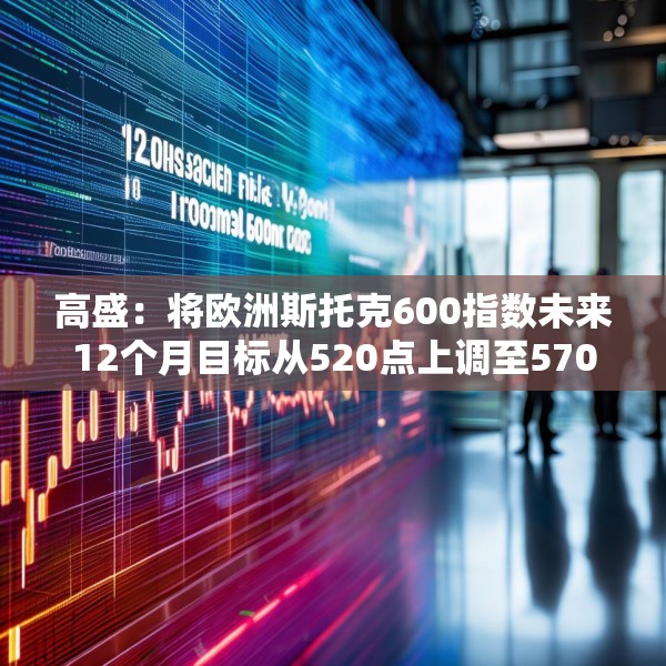 高盛：将欧洲斯托克600指数未来12个月目标从520点上调至570点