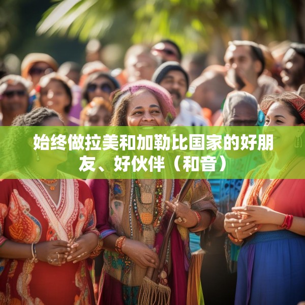 始终做拉美和加勒比国家的好朋友、好伙伴（和音）
