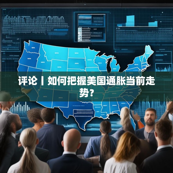 评论丨如何把握美国通胀当前走势？