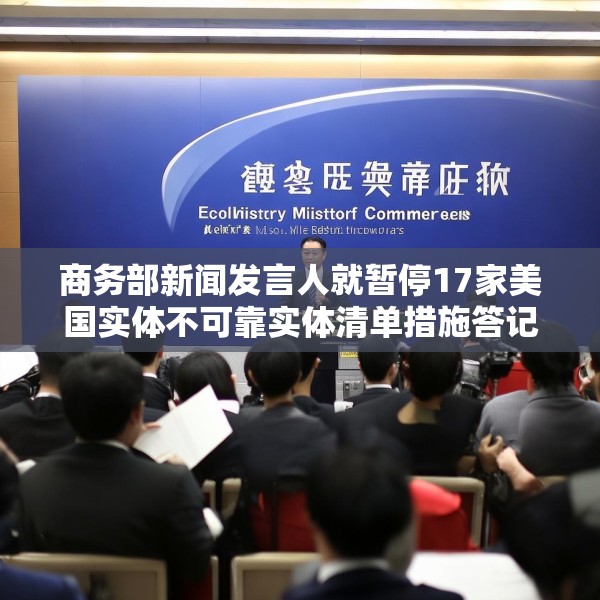 商务部新闻发言人就暂停17家美国实体不可靠实体清单措施答记者问