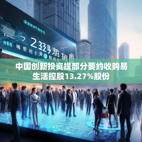 中国创新投资提部分要约收购易生活控股13.27%股份