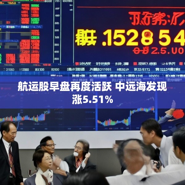 航运股早盘再度活跃 中远海发现涨5.51%