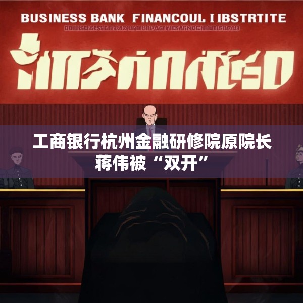 工商银行杭州金融研修院原院长蒋伟被“双开”