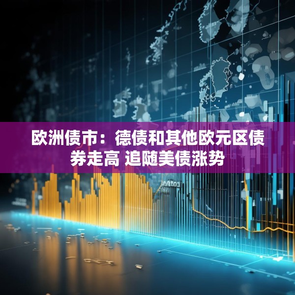 欧洲债市：德债和其他欧元区债券走高 追随美债涨势