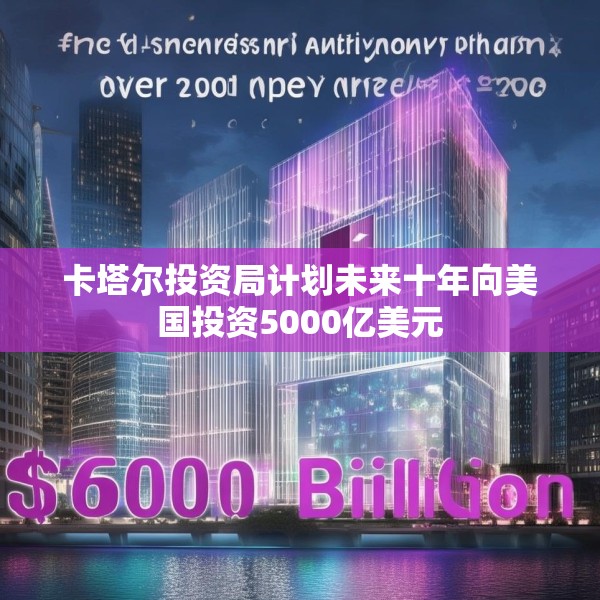 卡塔尔投资局计划未来十年向美国投资5000亿美元