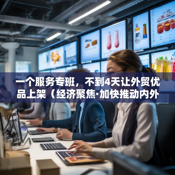 一个服务专班，不到4天让外贸优品上架（经济聚焦·加快推动内外贸一体化）