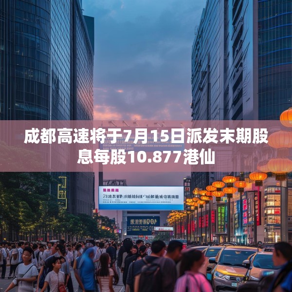 成都高速将于7月15日派发末期股息每股10.877港仙