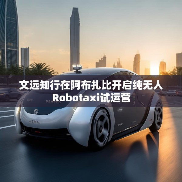 文远知行在阿布扎比开启纯无人Robotaxi试运营