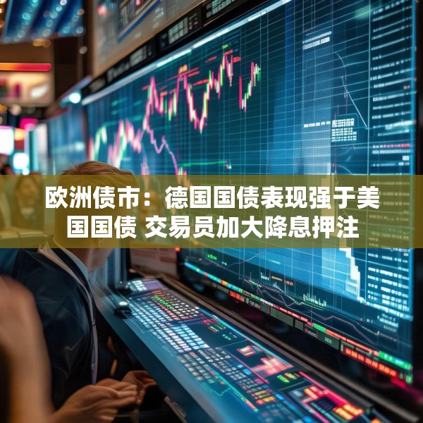 欧洲债市：德国国债表现强于美国国债 交易员加大降息押注