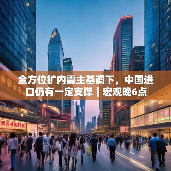 全方位扩内需主基调下，中国进口仍有一定支撑｜宏观晚6点