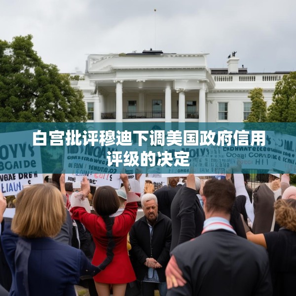 白宫批评穆迪下调美国政府信用评级的决定