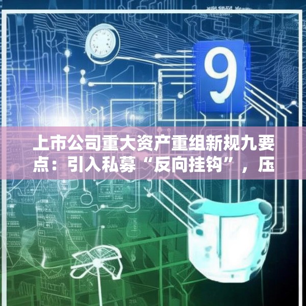上市公司重大资产重组新规九要点：引入私募“反向挂钩”，压缩审核流程