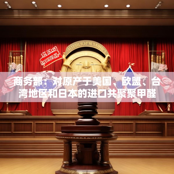 商务部：对原产于美国、欧盟、台湾地区和日本的进口共聚聚甲醛征收反倾销税