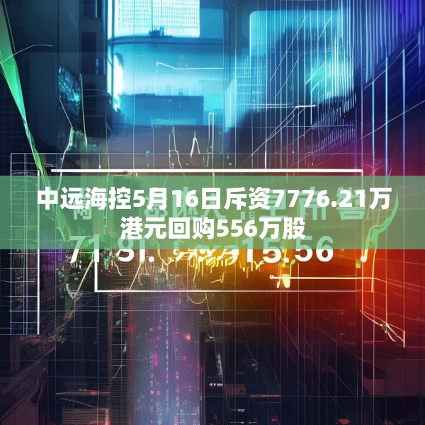 中远海控5月16日斥资7776.21万港元回购556万股