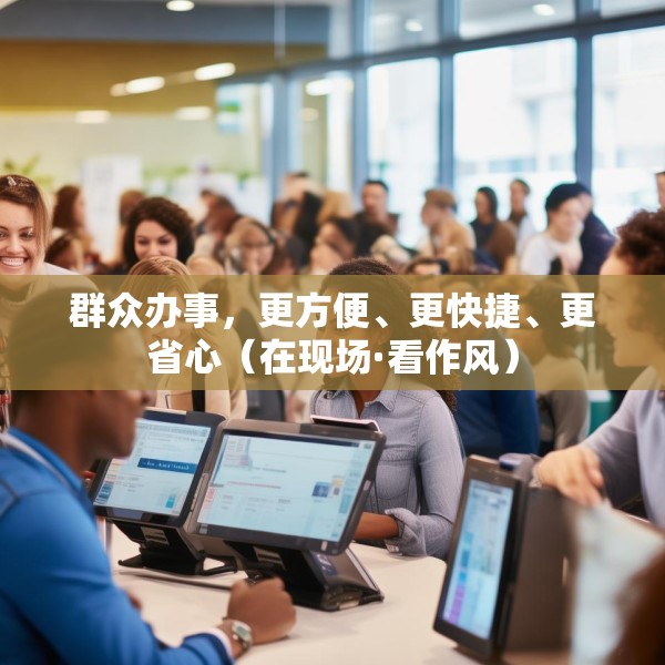 群众办事，更方便、更快捷、更省心（在现场·看作风）