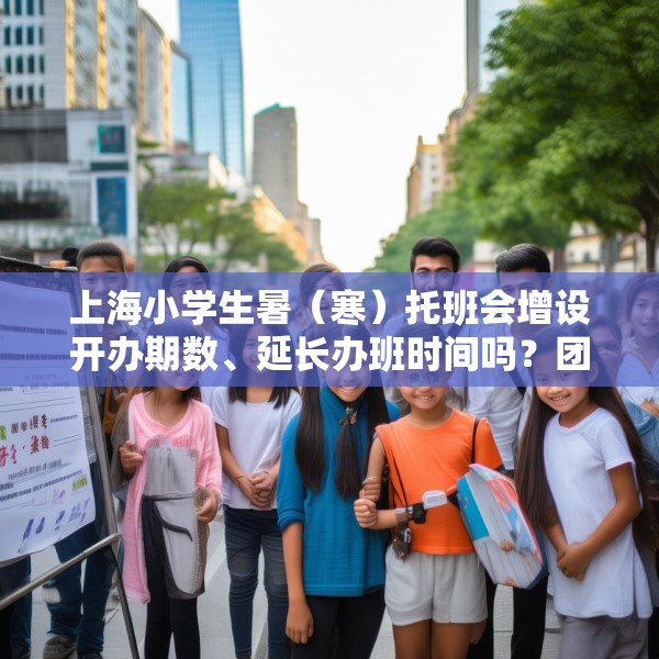 上海小学生暑（寒）托班会增设开办期数、延长办班时间吗？团市委回应