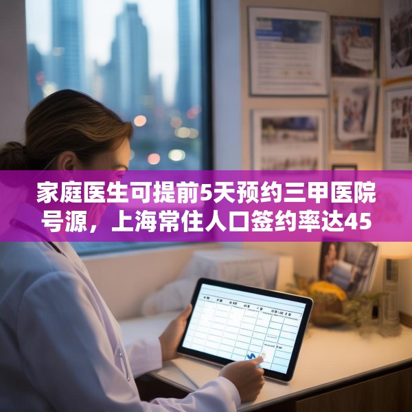 家庭医生可提前5天预约三甲医院号源，上海常住人口签约率达45%，