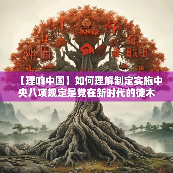 【理响中国】如何理解制定实施中央八项规定是党在新时代的徙木立信之举