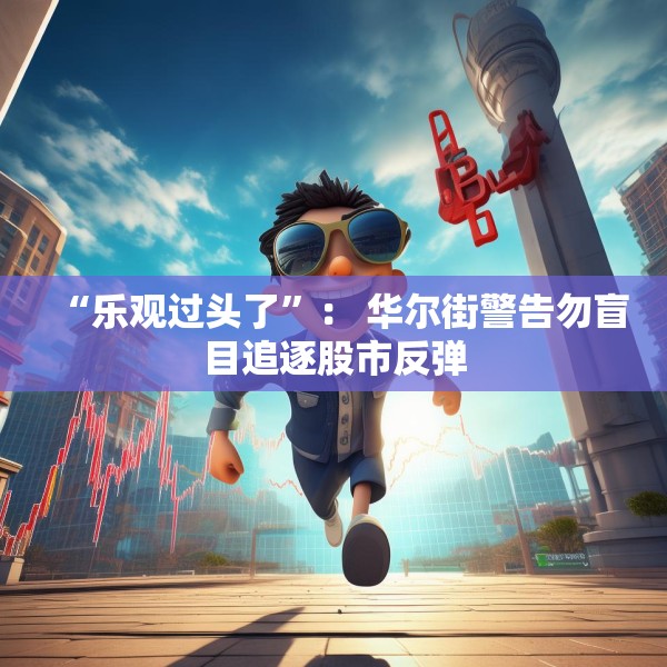 “乐观过头了”： 华尔街警告勿盲目追逐股市反弹