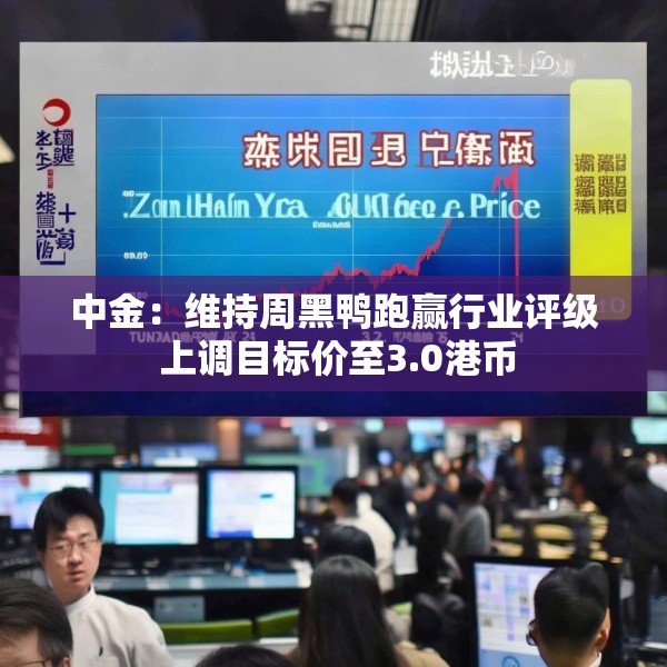 中金：维持周黑鸭跑赢行业评级 上调目标价至3.0港币