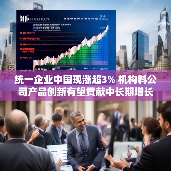 统一企业中国现涨超3% 机构料公司产品创新有望贡献中长期增长