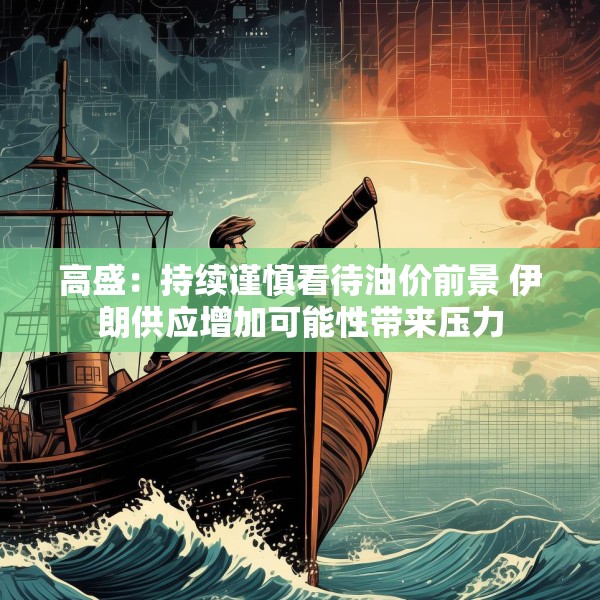 高盛：持续谨慎看待油价前景 伊朗供应增加可能性带来压力