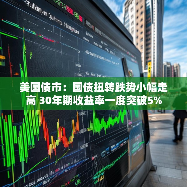 美国债市：国债扭转跌势小幅走高 30年期收益率一度突破5%