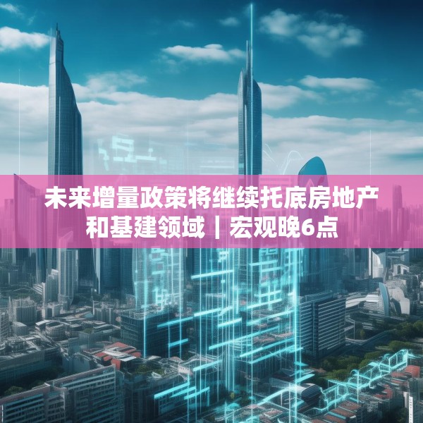 未来增量政策将继续托底房地产和基建领域｜宏观晚6点