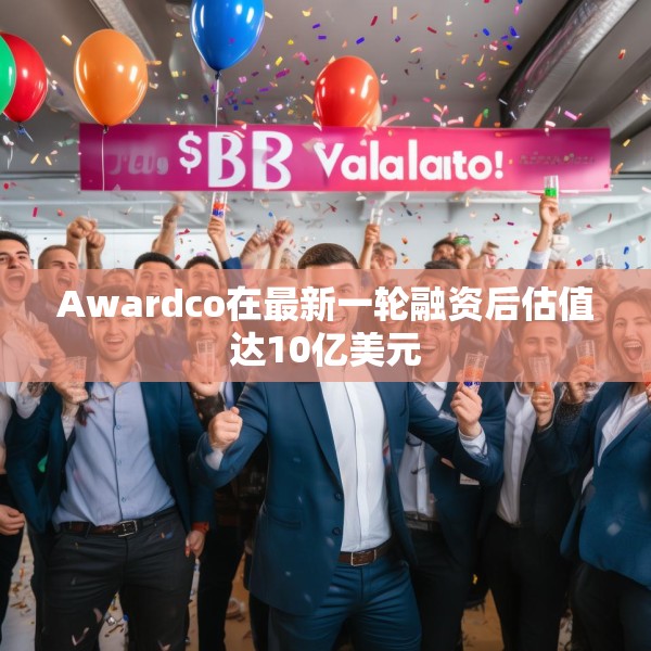 Awardco在最新一轮融资后估值达10亿美元